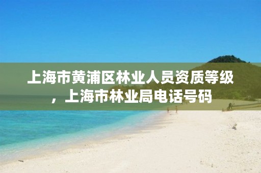 上海市黄浦区林业人员资质等级，上海市林业局电话号码