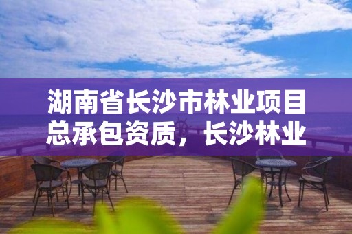 湖南省长沙市林业项目总承包资质,长沙林业勘察设计院