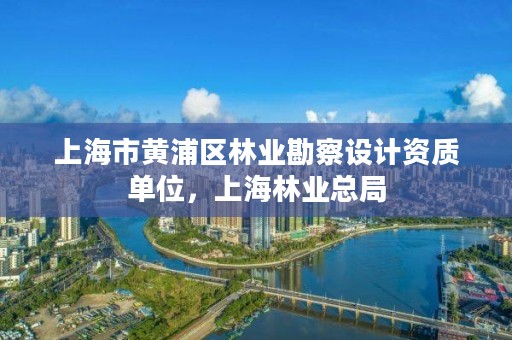 上海市黄浦区林业勘察设计资质单位,上海林业总局
