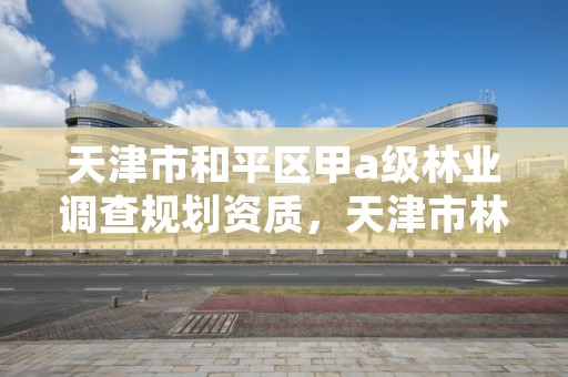 天津市和平区甲a级林业调查规划资质,天津市林地保护规划