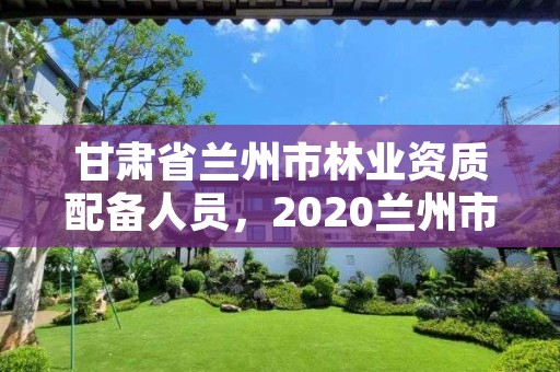 甘肃省兰州市林业资质配备人员,2020兰州市林业局招聘公告