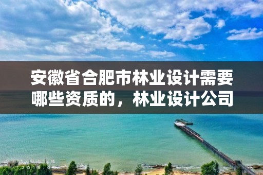 安徽省合肥市林业设计需要哪些资质的,林业设计公司是做什么的