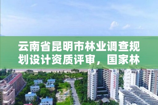 云南省昆明市林业调查规划设计资质评审,国家林业局昆明勘察设计院资质