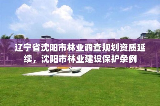 辽宁省沈阳市林业调查规划资质延续,沈阳市林业建设保护条例