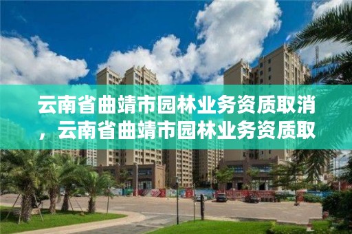 云南省曲靖市园林业务资质取消,云南省曲靖市园林业务资质取消了吗