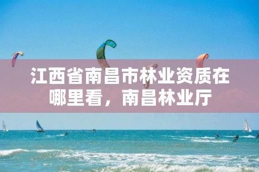 江西省南昌市林业资质在哪里看,南昌林业厅