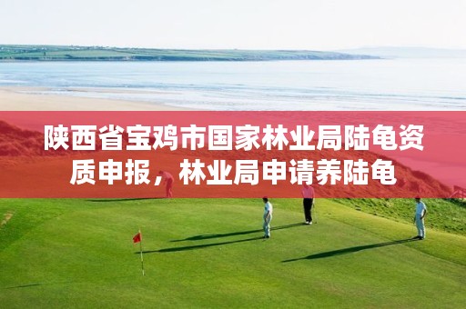 陕西省宝鸡市国家林业局陆龟资质申报，林业局申请养陆龟