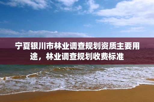 宁夏银川市林业调查规划资质主要用途,林业调查规划收费标准