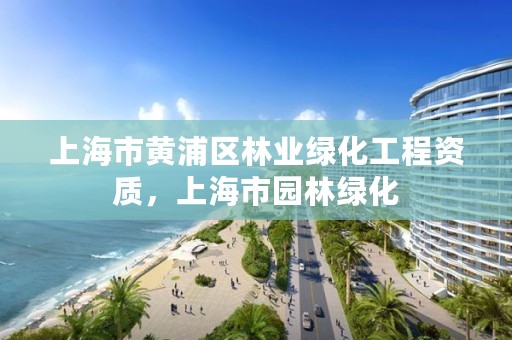 上海市黄浦区林业绿化工程资质，上海市园林绿化