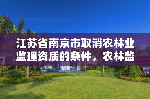 江苏省南京市取消农林业监理资质的条件,农林监理资质标准