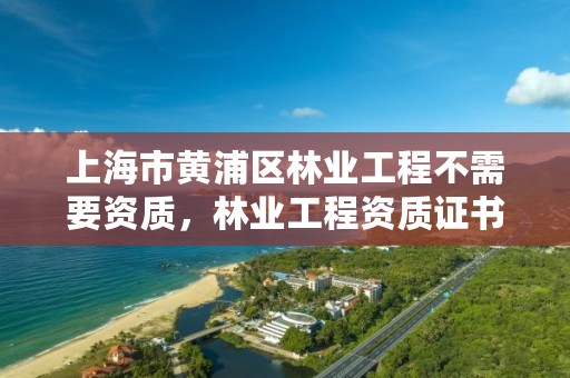 上海市黄浦区林业工程不需要资质,林业工程资质证书