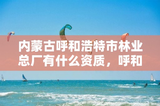 内蒙古呼和浩特市林业总厂有什么资质,呼和浩特市林业局电话号码