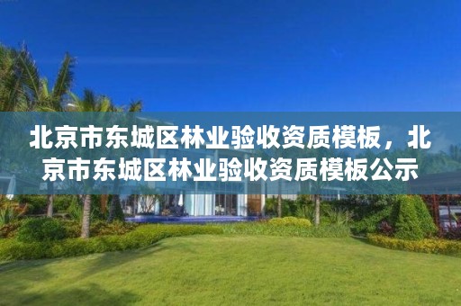 北京市东城区林业验收资质模板，北京市东城区林业验收资质模板公示