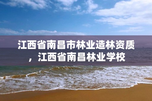 江西省南昌市林业造林资质,江西省南昌林业学校