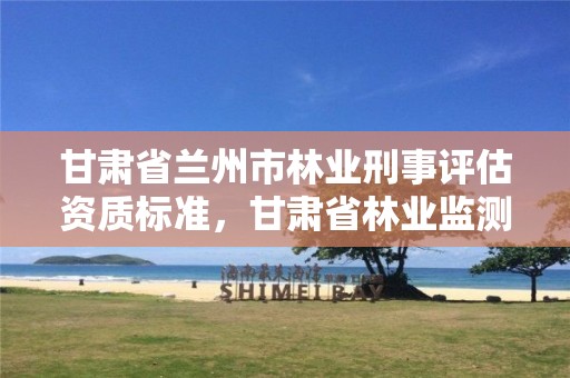 甘肃省兰州市林业刑事评估资质标准,甘肃省林业监测中心