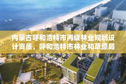 内蒙古呼和浩特市丙级林业规划设计资质,呼和浩特市林业和草原局二级单位有哪些