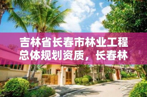 吉林省长春市林业工程总体规划资质，长春林业局地址