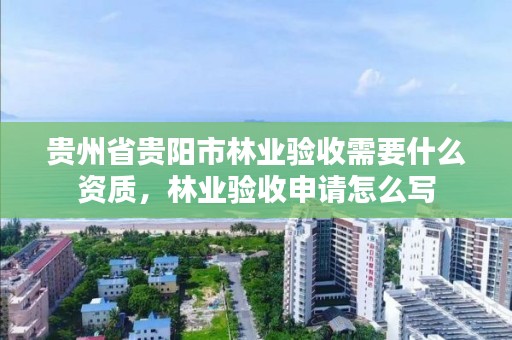 贵州省贵阳市林业验收需要什么资质，林业验收申请怎么写