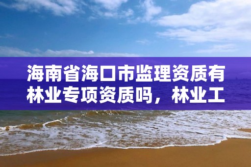 海南省海口市监理资质有林业专项资质吗,林业工程监理资质
