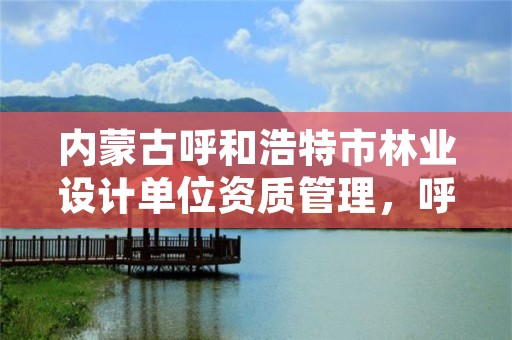 内蒙古呼和浩特市林业设计单位资质管理,呼和浩特市林科院