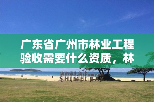 广东省广州市林业工程验收需要什么资质，林业验收收费标准