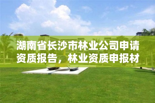 湖南省长沙市林业公司申请资质报告,林业资质申报材料