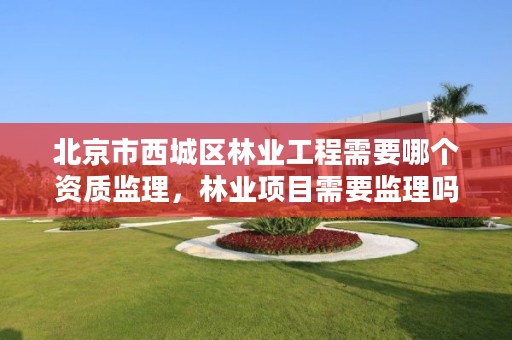 北京市西城区林业工程需要哪个资质监理，林业项目需要监理吗