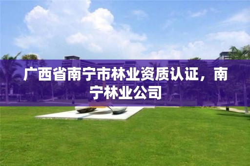 广西省南宁市林业资质认证,南宁林业公司