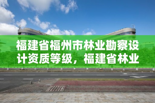 福建省福州市林业勘察设计资质等级,福建省林业勘察设计院单位性质