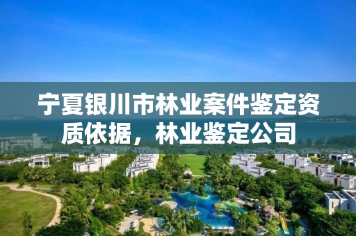 宁夏银川市林业案件鉴定资质依据,林业鉴定公司