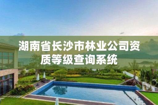 湖南省长沙市林业公司资质等级查询系统