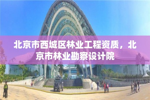 北京市西城区林业工程资质，北京市林业勘察设计院