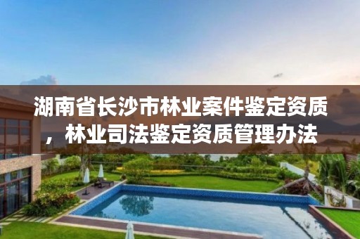 湖南省长沙市林业案件鉴定资质,林业司法鉴定资质管理办法