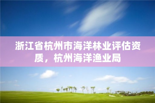 浙江省杭州市海洋林业评估资质,杭州海洋渔业局