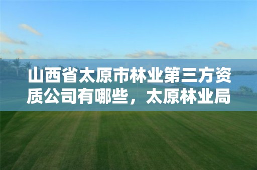 山西省太原市林业第三方资质公司有哪些,太原林业局在哪里