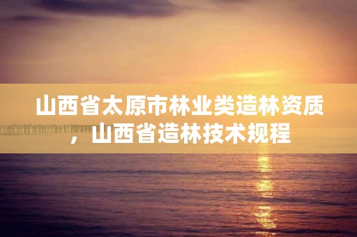山西省太原市林业类造林资质,山西省造林技术规程