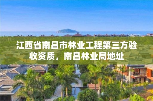 江西省南昌市林业工程第三方验收资质,南昌林业局地址