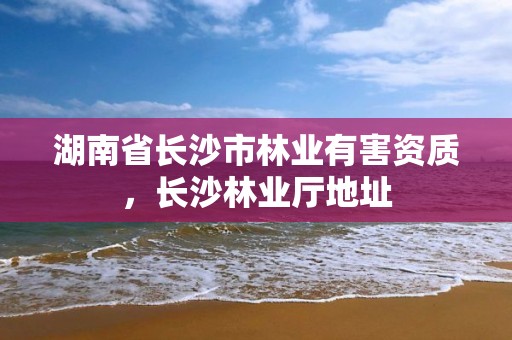 湖南省长沙市林业有害资质,长沙林业厅地址