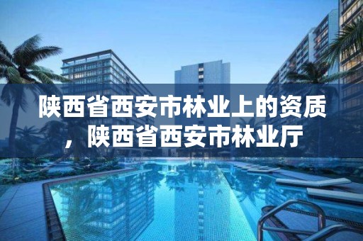 陕西省西安市林业上的资质，陕西省西安市林业厅