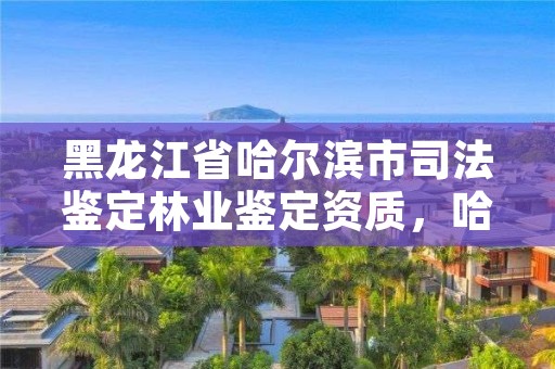 黑龙江省哈尔滨市司法鉴定林业鉴定资质,哈尔滨市鉴定机构