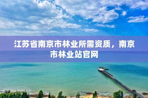 江苏省南京市林业所需资质,南京市林业站官网