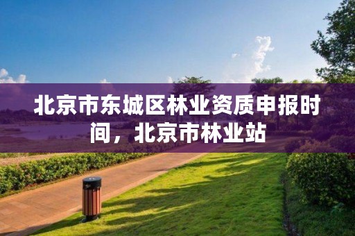 北京市东城区林业资质申报时间，北京市林业站