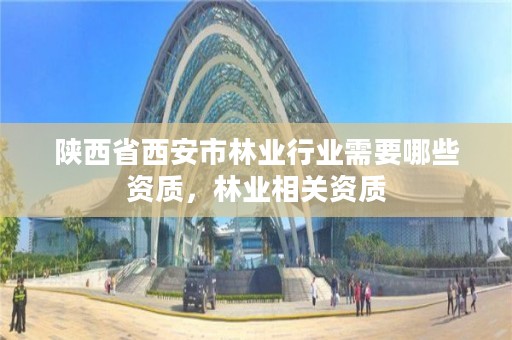 陕西省西安市林业行业需要哪些资质，林业相关资质