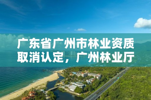 广东省广州市林业资质取消认定,广州林业厅