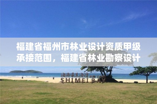 福建省福州市林业设计资质甲级承接范围,福建省林业勘察设计院单位性质