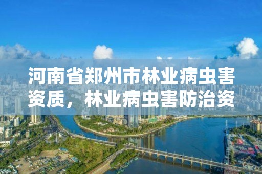 河南省郑州市林业病虫害资质，林业病虫害防治资质审批权限