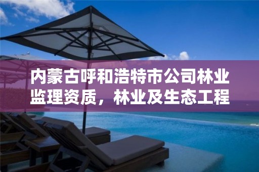 内蒙古呼和浩特市公司林业监理资质,林业及生态工程监理资质