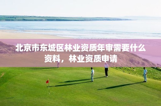 北京市东城区林业资质年审需要什么资料，林业资质申请