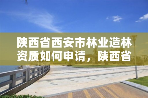 陕西省西安市林业造林资质如何申请，陕西省造林工技师试题及答案