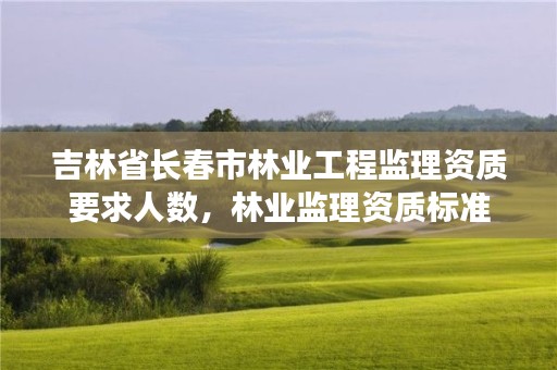 吉林省长春市林业工程监理资质要求人数，林业监理资质标准